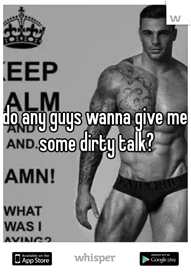 do any guys wanna give me some dirty talk?
