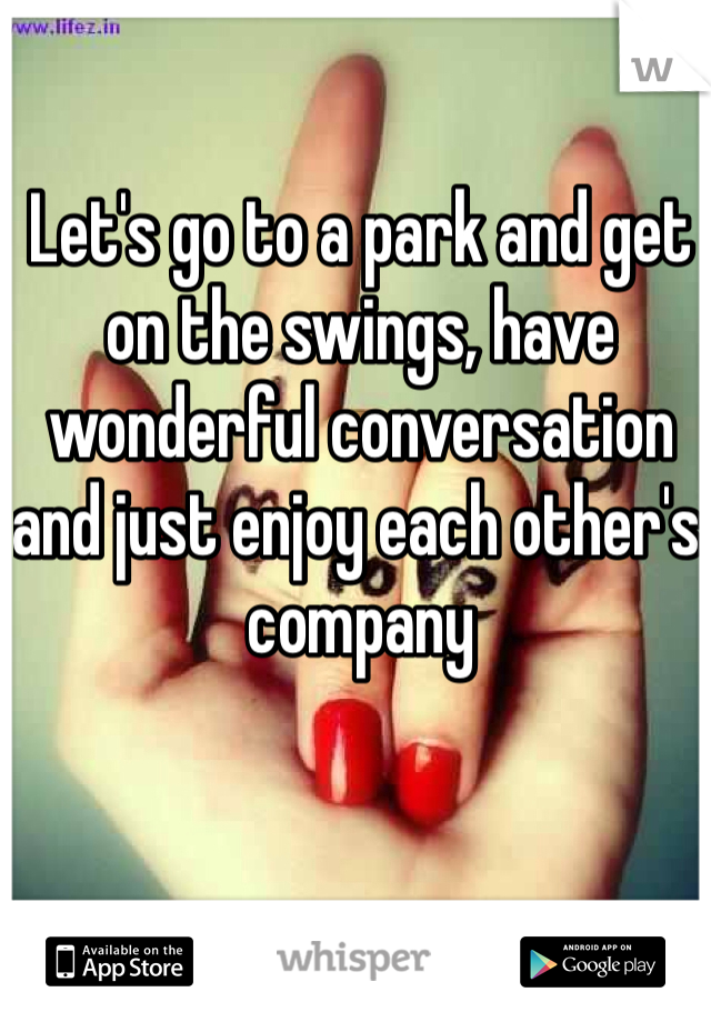 Let's go to a park and get on the swings, have wonderful conversation and just enjoy each other's company 