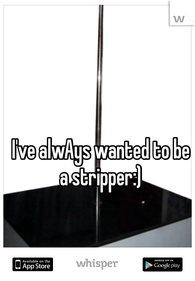 I've alwAys wanted to be a stripper:)
