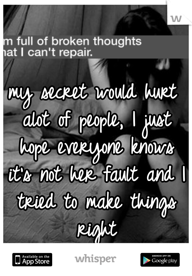 my secret would hurt alot of people, I just hope everyone knows it's not her fault and I tried to make things right