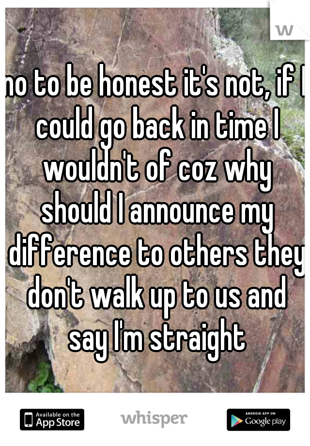 no to be honest it's not, if I could go back in time I wouldn't of coz why should I announce my difference to others they don't walk up to us and say I'm straight