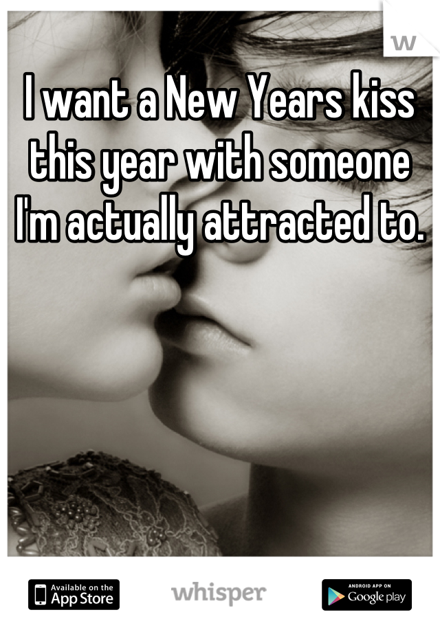 I want a New Years kiss this year with someone I'm actually attracted to.
