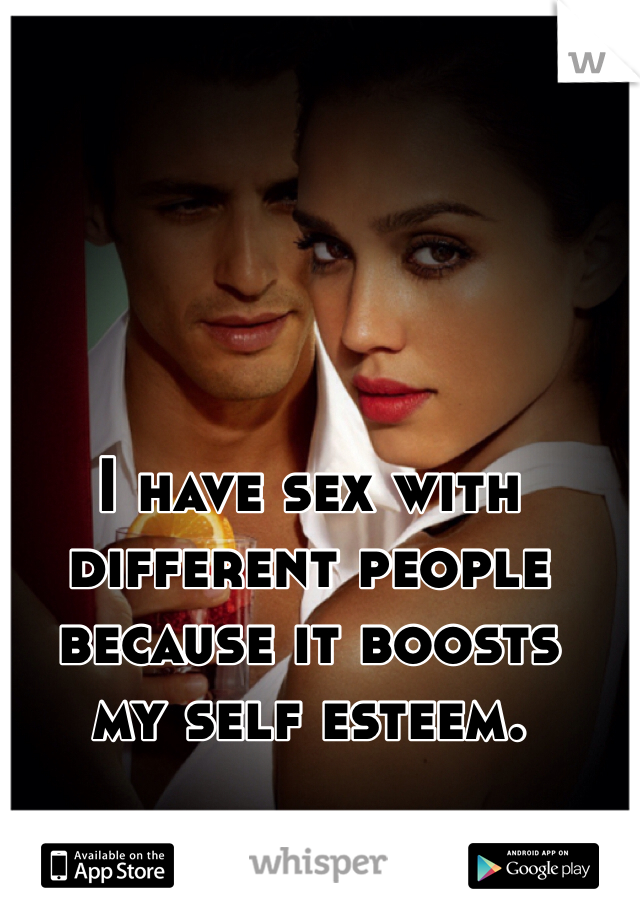 I have sex with different people because it boosts
my self esteem.