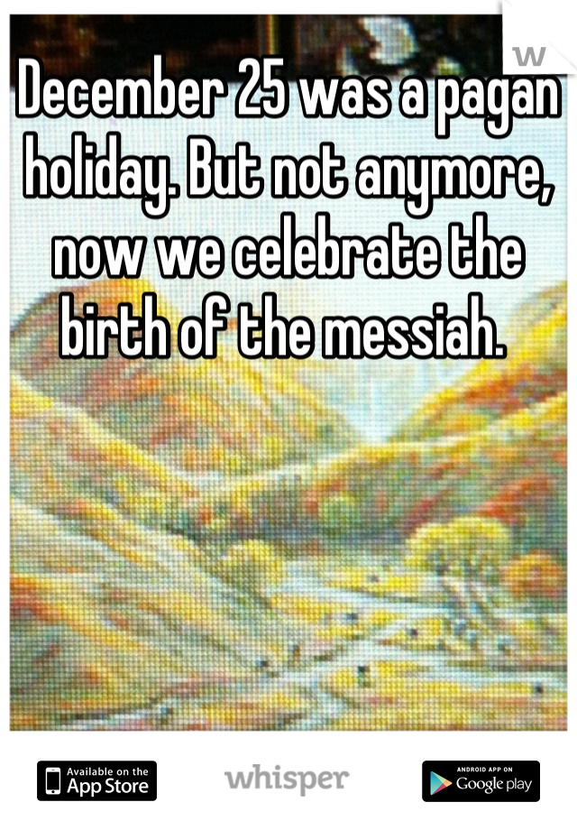 December 25 was a pagan holiday. But not anymore, now we celebrate the birth of the messiah. 