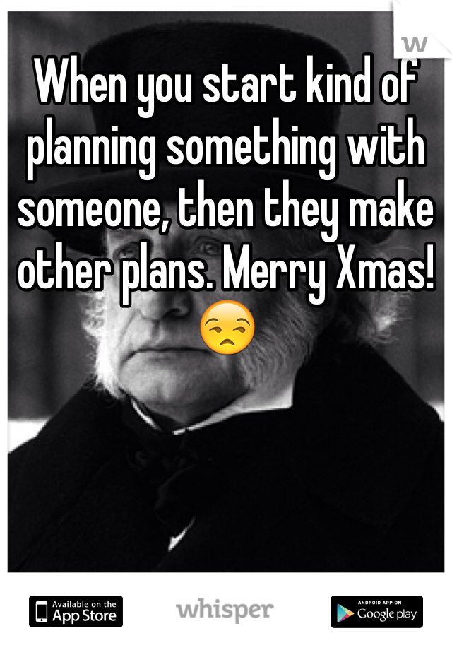 When you start kind of planning something with someone, then they make other plans. Merry Xmas! ðŸ˜’