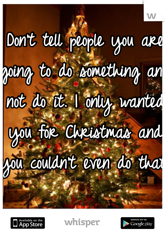 Don't tell people you are going to do something and not do it. I only wanted you for Christmas and you couldn't even do that. 