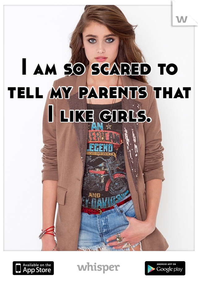 I am so scared to tell my parents that I like girls.
