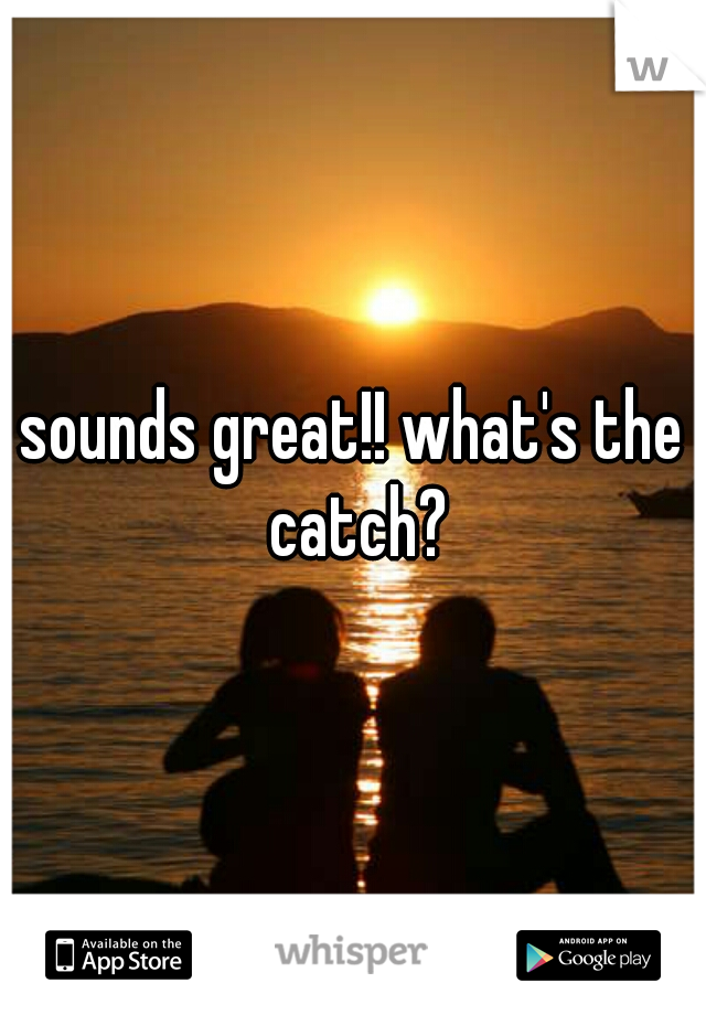 sounds great!! what's the catch?