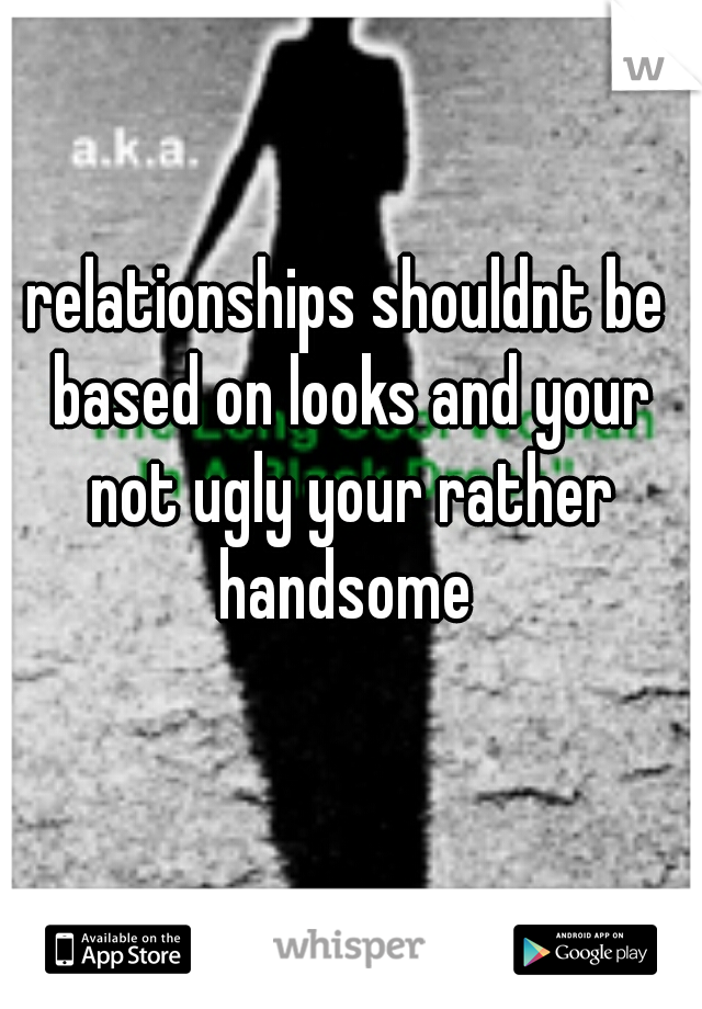 relationships shouldnt be based on looks and your not ugly your rather handsome 