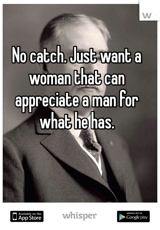 No catch. Just want a woman that can appreciate a man for what he has. 
