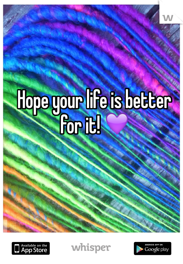 Hope your life is better for it! 💜