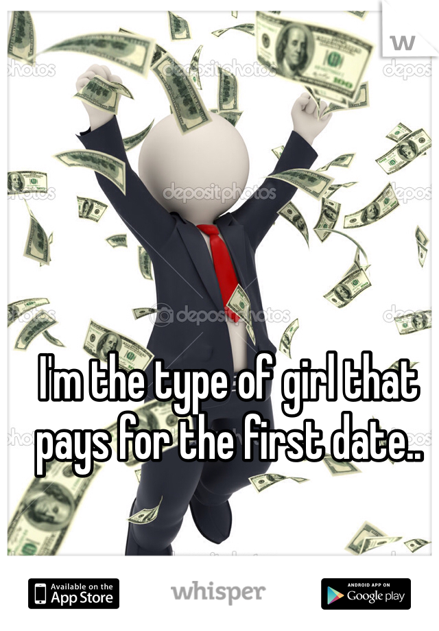 I'm the type of girl that pays for the first date..