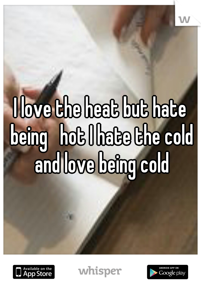 I love the heat but hate being   hot I hate the cold and love being cold