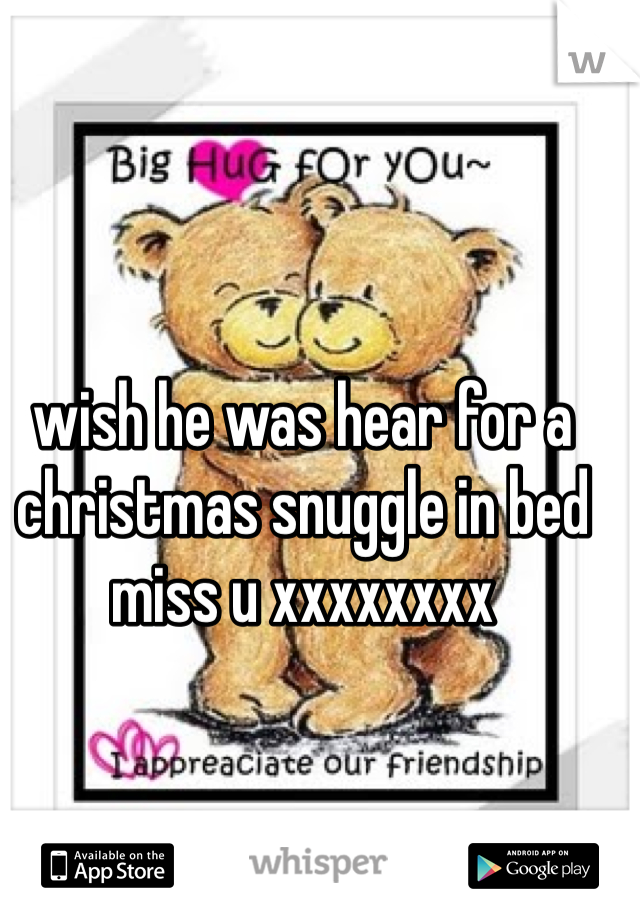 wish he was hear for a christmas snuggle in bed miss u xxxxxxxx