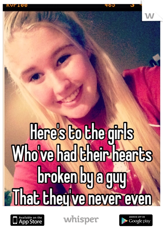 Here's to the girls 
Who've had their hearts broken by a guy 
That they've never even dated