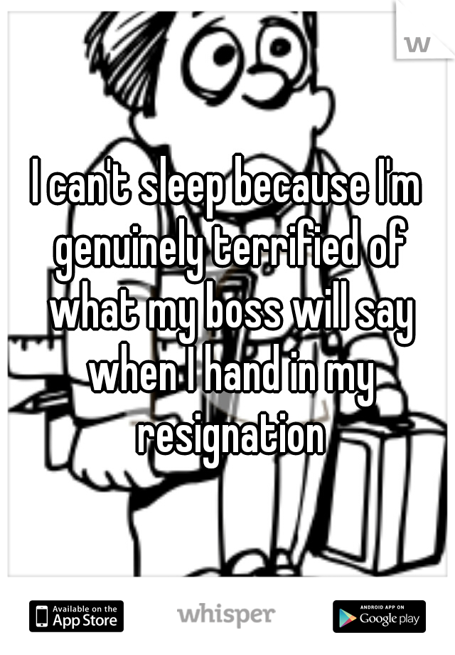 I can't sleep because I'm genuinely terrified of what my boss will say when I hand in my resignation