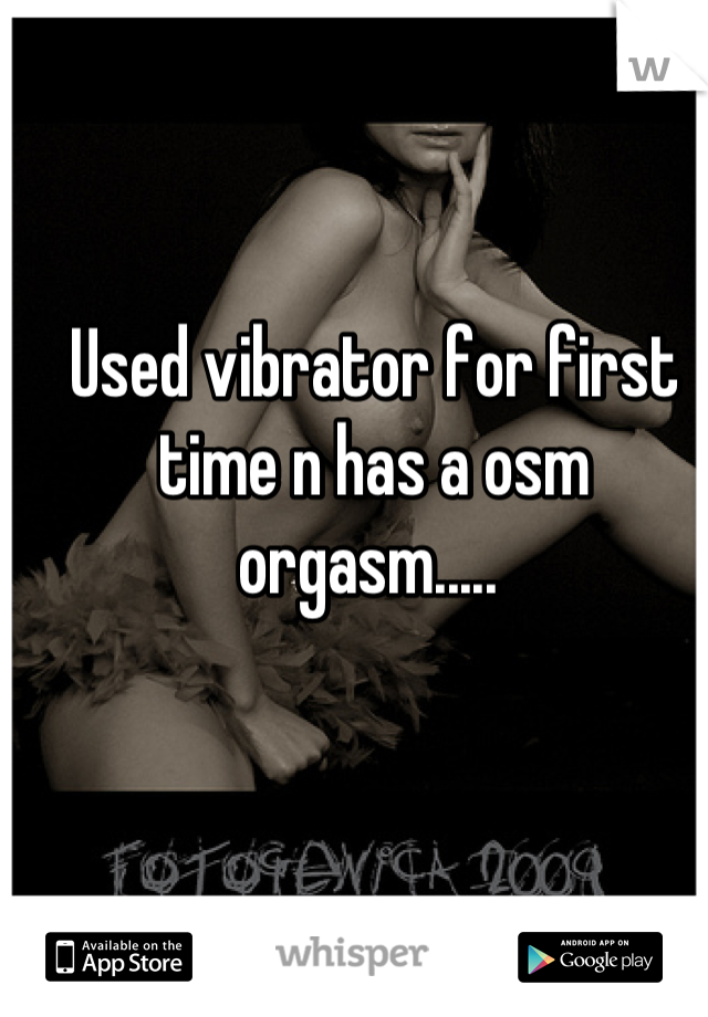 Used vibrator for first time n has a osm orgasm..... 