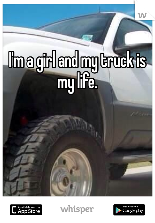 I'm a girl and my truck is my life.