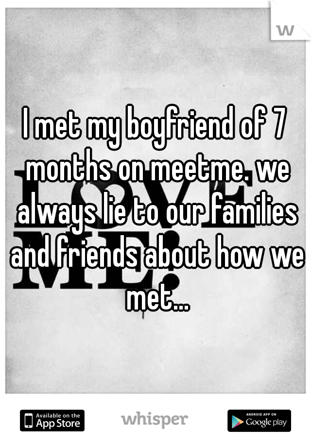 I met my boyfriend of 7 months on meetme. we always lie to our families and friends about how we met...
