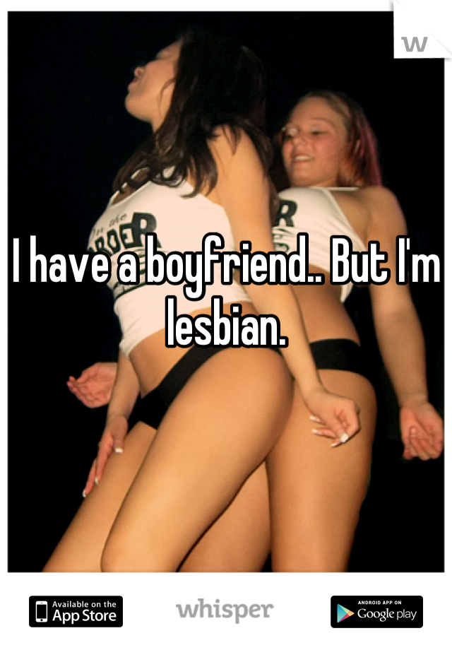 I have a boyfriend.. But I'm lesbian.