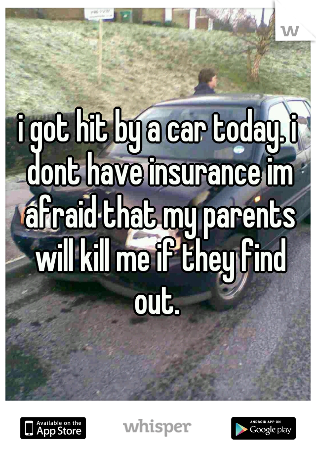 i got hit by a car today. i dont have insurance im afraid that my parents will kill me if they find out. 
