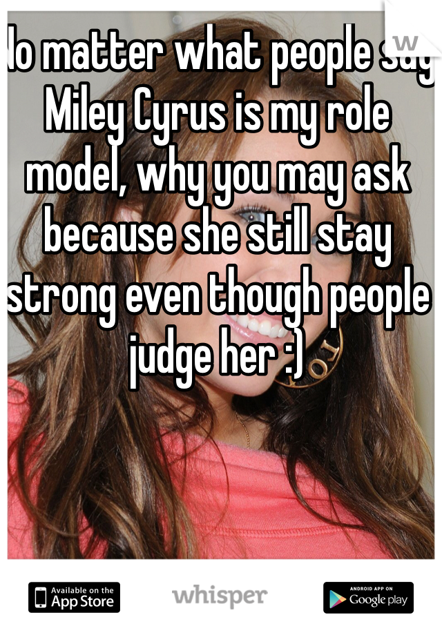 No matter what people say Miley Cyrus is my role model, why you may ask because she still stay strong even though people judge her :)