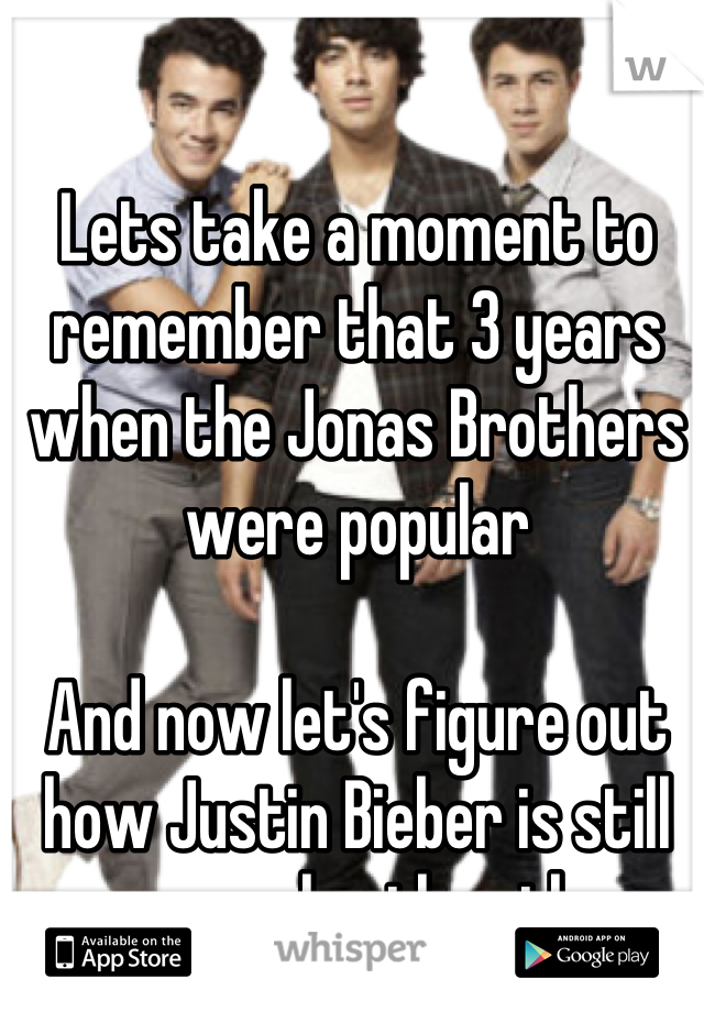 Lets take a moment to remember that 3 years when the Jonas Brothers were popular 

And now let's figure out how Justin Bieber is still more popular than them. 