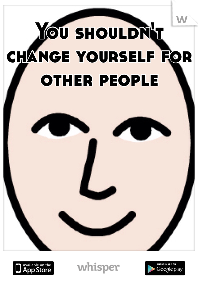 You shouldn't change yourself for other people 