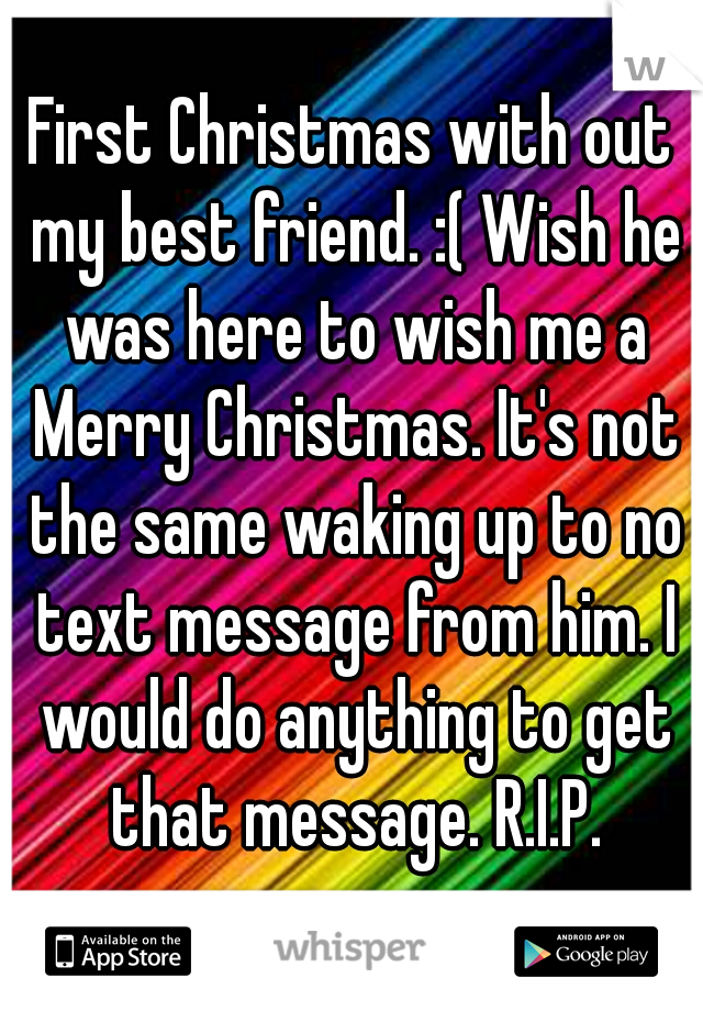 First Christmas with out my best friend. :( Wish he was here to wish me a Merry Christmas. It's not the same waking up to no text message from him. I would do anything to get that message. R.I.P.