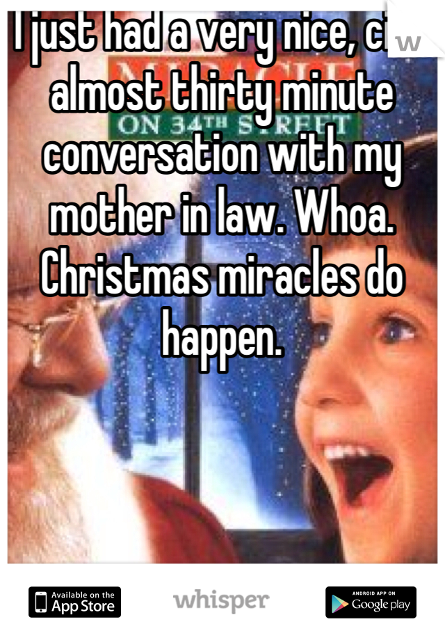 I just had a very nice, civil almost thirty minute conversation with my mother in law. Whoa. Christmas miracles do happen.  