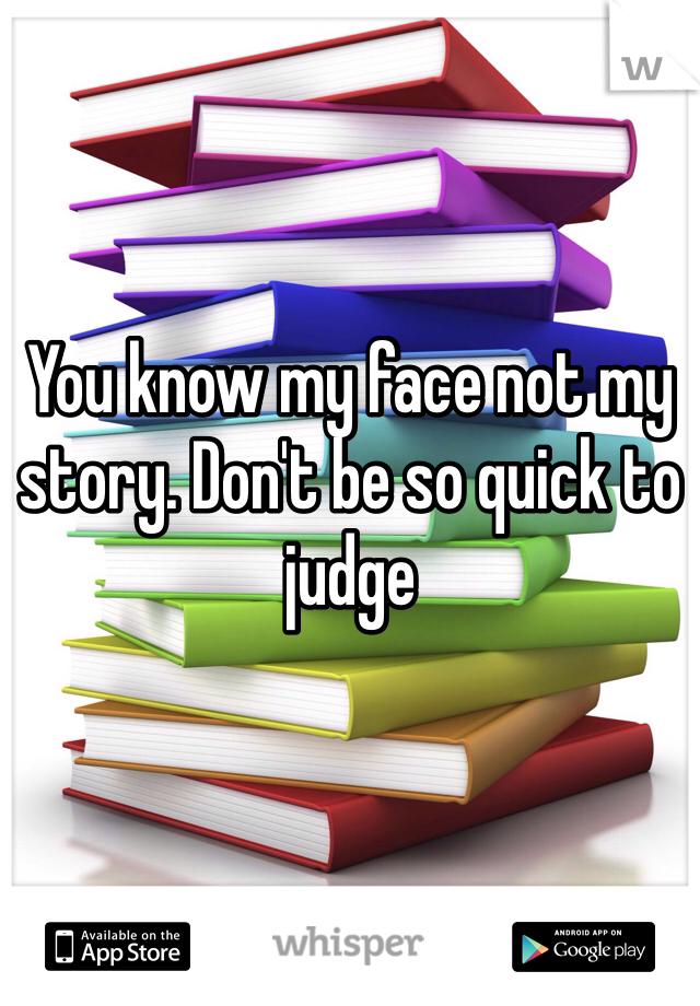 You know my face not my story. Don't be so quick to judge 