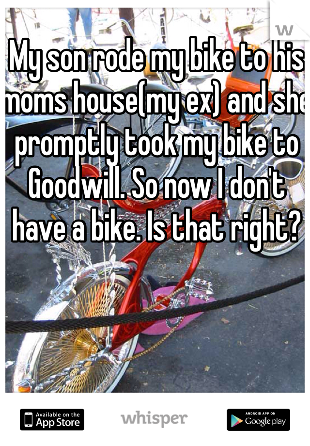 My son rode my bike to his moms house(my ex) and she promptly took my bike to Goodwill. So now I don't have a bike. Is that right?