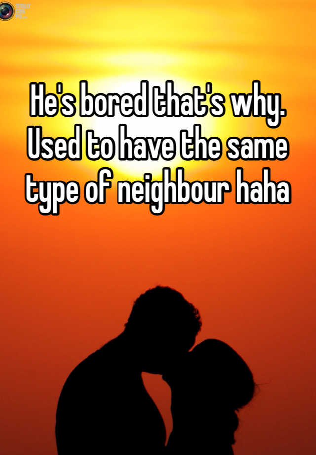 he-s-bored-that-s-why-used-to-have-the-same-type-of-neighbour-haha