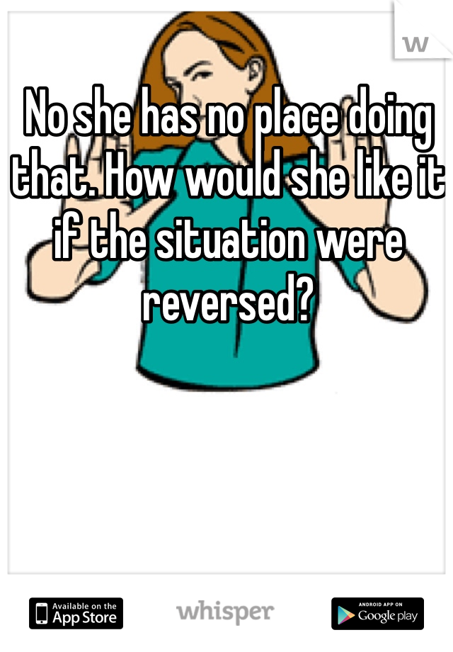 No she has no place doing that. How would she like it if the situation were reversed? 