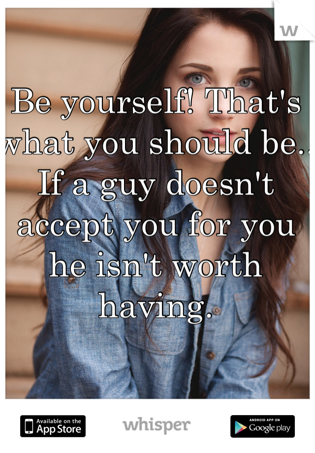 Be yourself! That's what you should be.. If a guy doesn't accept you for you he isn't worth having. 