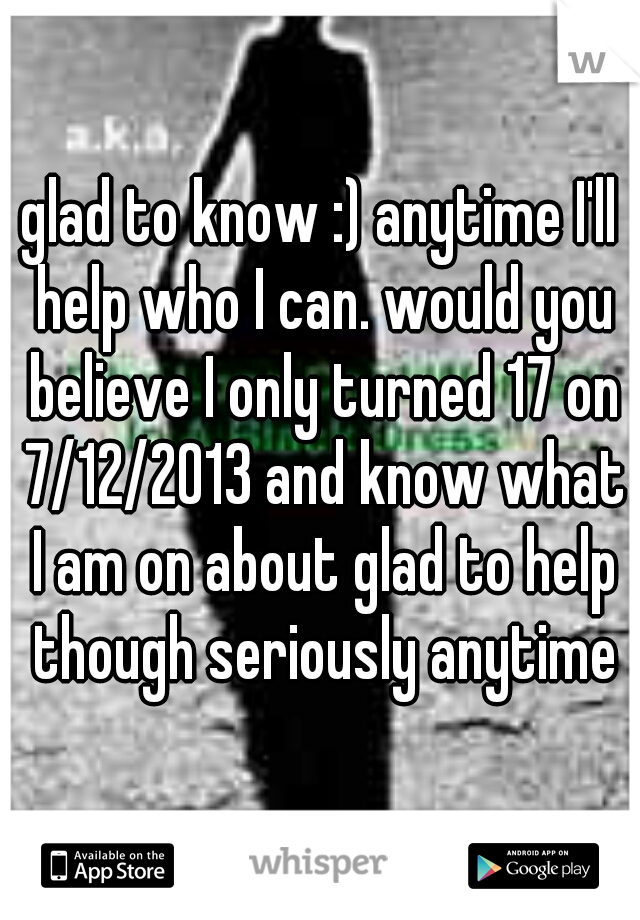 glad to know :) anytime I'll help who I can. would you believe I only turned 17 on 7/12/2013 and know what I am on about glad to help though seriously anytime