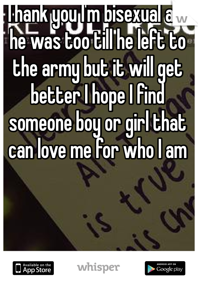 Thank you I'm bisexual and he was too till he left to the army but it will get better I hope I find someone boy or girl that can love me for who I am 