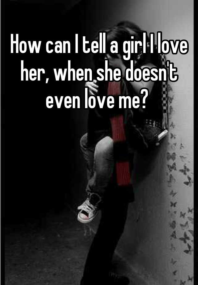 how-can-i-tell-a-girl-i-love-her-when-she-doesn-t-even-love-me