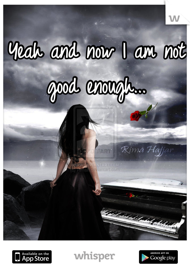 Yeah and now I am not good enough... 