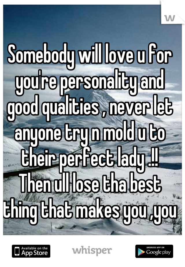 Somebody will love u for you're personality and good qualities , never let anyone try n mold u to their perfect lady .!! 
Then ull lose tha best thing that makes you ,you