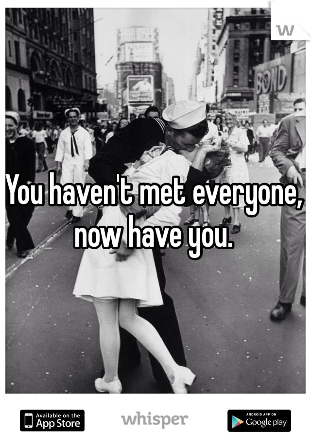 You haven't met everyone, now have you.
