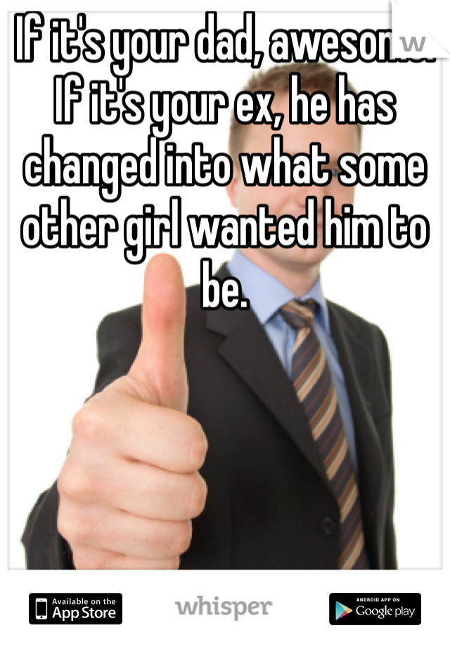 If it's your dad, awesome. If it's your ex, he has changed into what some other girl wanted him to be. 