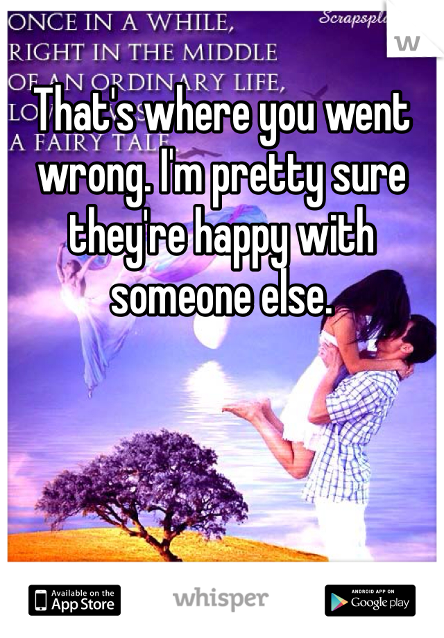 That's where you went wrong. I'm pretty sure they're happy with someone else.