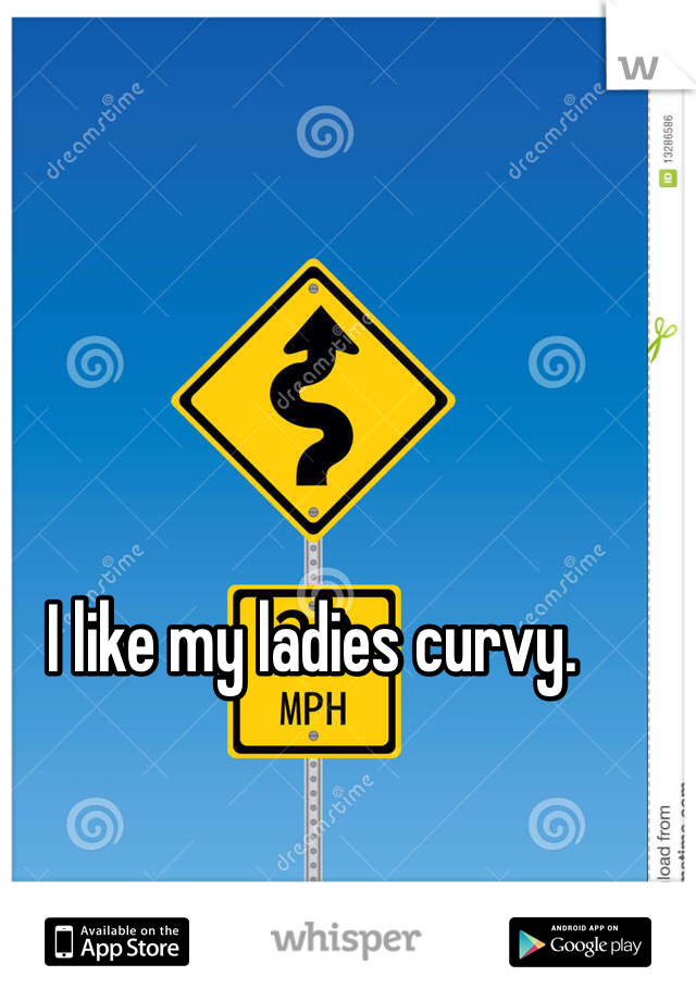 I like my ladies curvy.