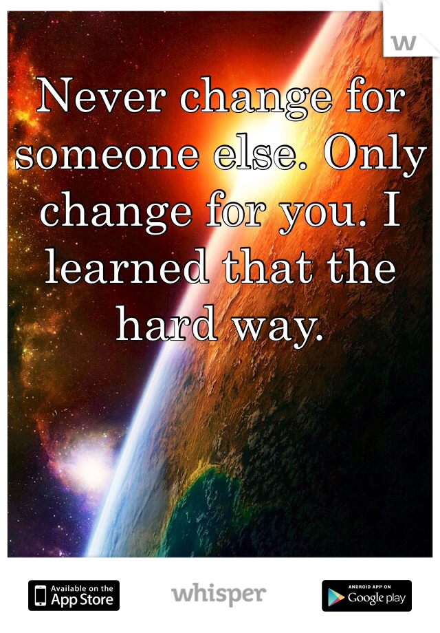 Never change for someone else. Only change for you. I learned that the hard way.