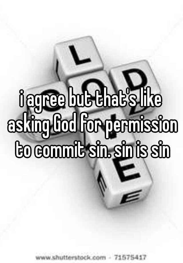 i-agree-but-that-s-like-asking-god-for-permission-to-commit-sin-sin-is-sin