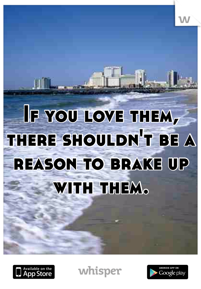 If you love them, there shouldn't be a reason to brake up with them.