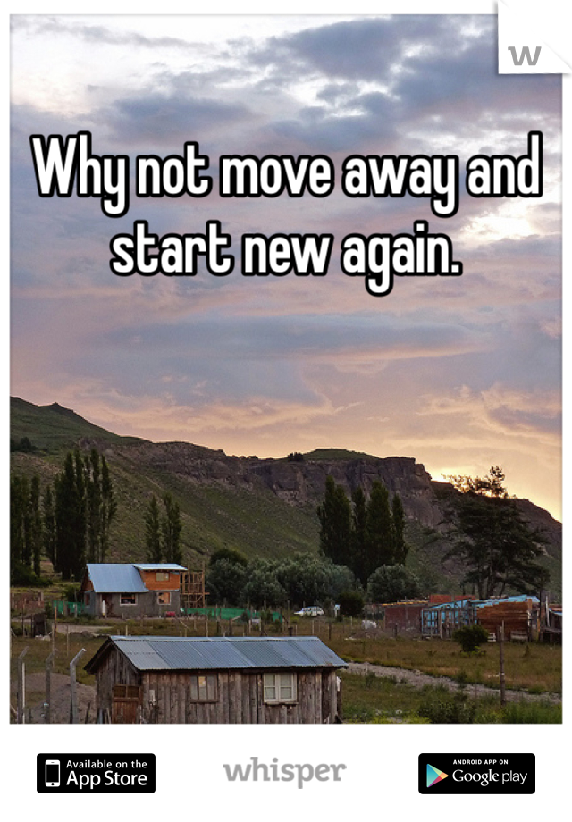 Why not move away and start new again. 