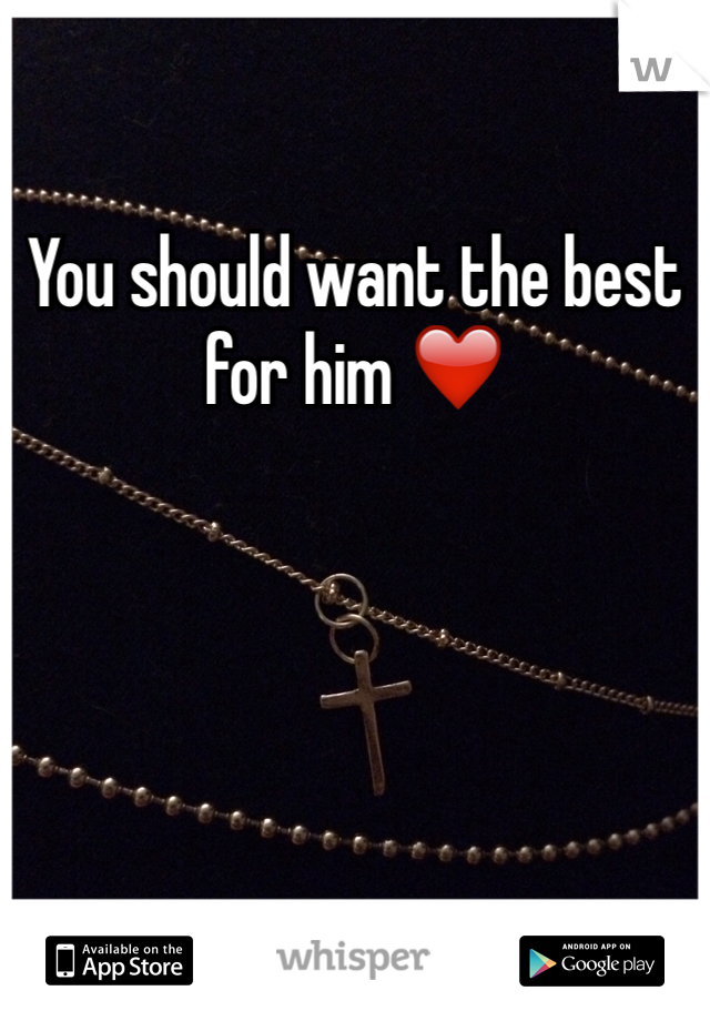 You should want the best for him ❤️