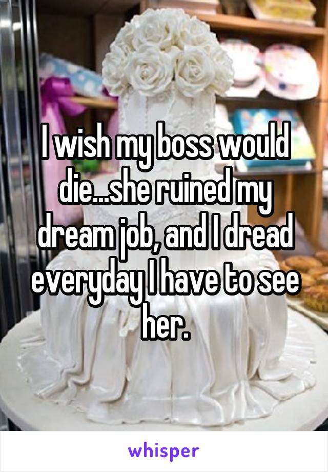 I wish my boss would die...she ruined my dream job, and I dread everyday I have to see her.